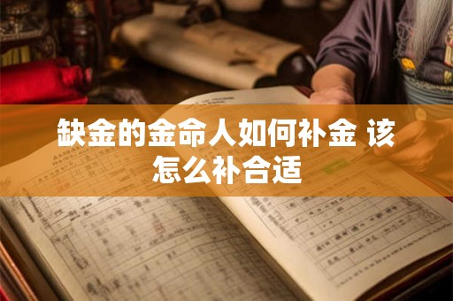 缺金的金命人如何补金 该怎么补合适 缺金的金命人如何补金 该怎么补合适