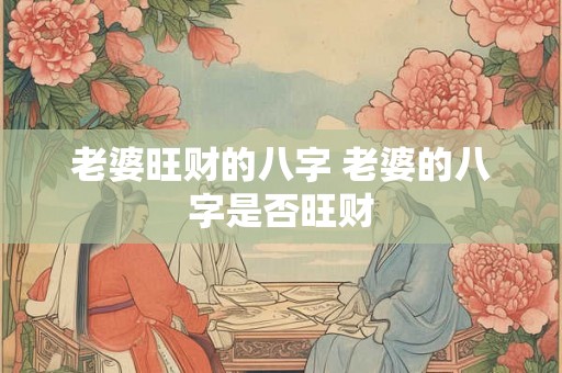 老婆旺财的八字 老婆的八字是否旺财 老婆旺财的八字 老婆的八字是否旺财