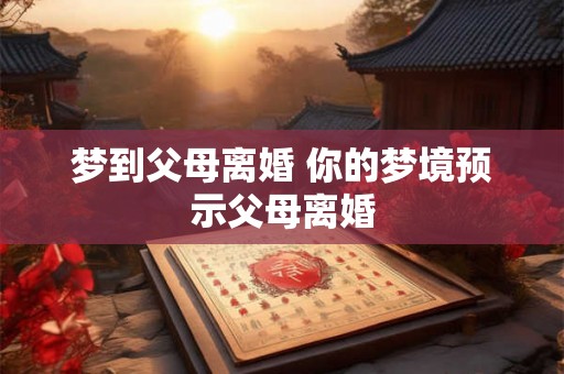 梦到父母离婚 你的梦境预示父母离婚 梦到父母离婚 你的梦境预示父母离婚