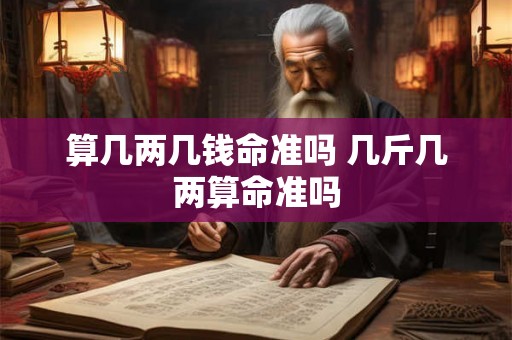 算几两几钱命准吗 几斤几两算命准吗 算几两几钱命准吗 几斤几两算命准吗