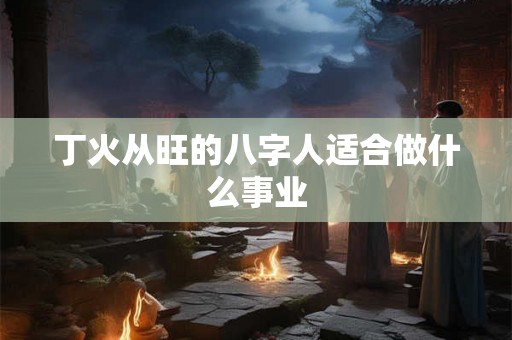 丁火从旺的八字人适合做什么事业 丁火从旺的八字人适合做什么事业