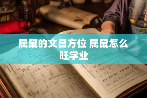 属鼠的文昌方位 属鼠怎么旺学业 属鼠的文昌方位 属鼠怎么旺学业