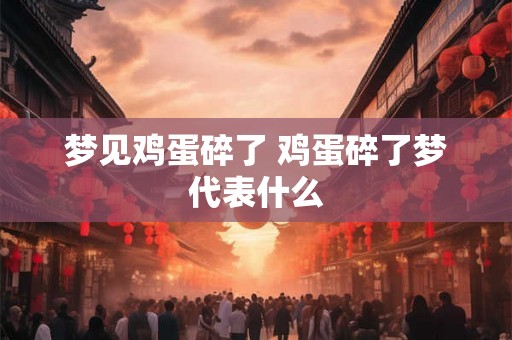 梦见鸡蛋碎了 鸡蛋碎了梦代表什么 梦见鸡蛋碎了 鸡蛋碎了梦代表什么