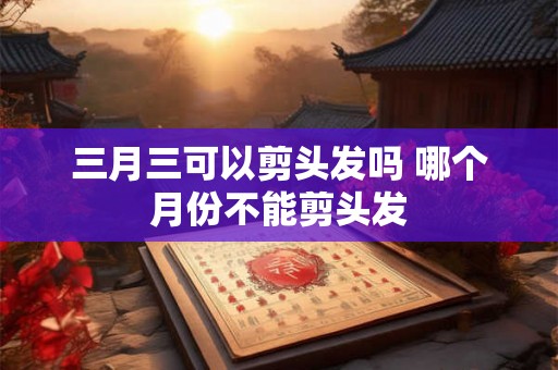 三月三可以剪头发吗 哪个月份不能剪头发 三月三可以剪头发吗 哪个月份不能剪头发