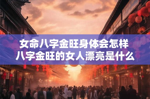 女命八字金旺身体会怎样 八字金旺的女人漂亮是什么生肖 女命八字金旺身体会怎样 八字金旺的女人漂亮是什么生肖