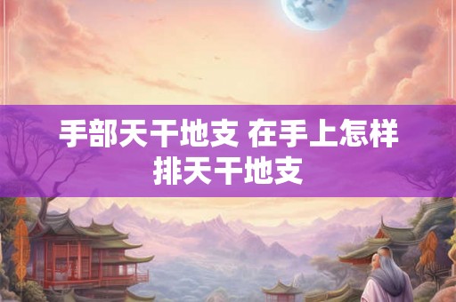 手部天干地支 在手上怎样排天干地支 手部天干地支 在手上怎样排天干地支