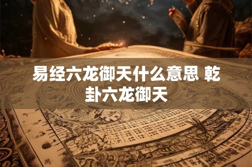易经六龙御天什么意思 乾卦六龙御天