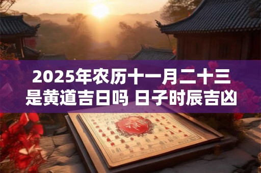 2025年农历十一月二十三是黄道吉日吗 日子时辰吉凶 2025年农历十一月二十三是黄道吉日吗 日子时辰吉凶