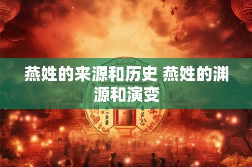 燕姓的来源和历史 燕姓的渊源和演变 燕姓的来源和历史 燕姓的渊源和演变