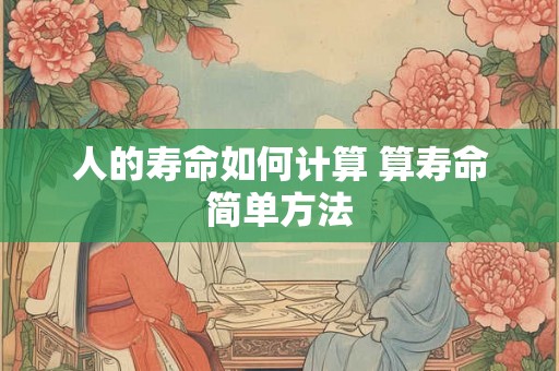 人的寿命如何计算 算寿命简单方法 人的寿命如何计算 算寿命简单方法
