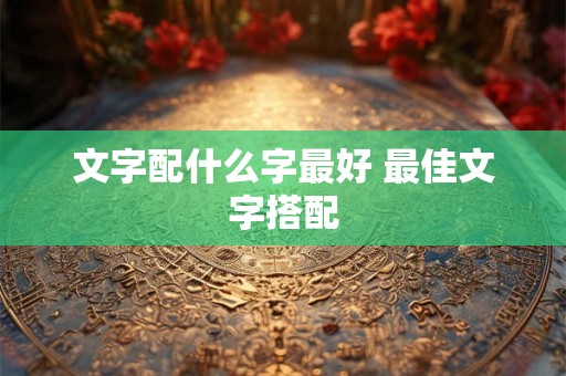 文字配什么字最好 最佳文字搭配 文字配什么字最好 最佳文字搭配
