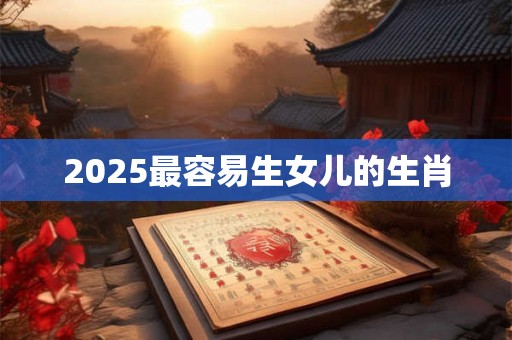 2025最容易生女儿的生肖