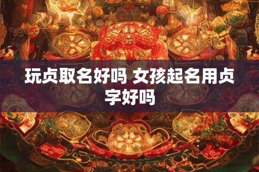 玩贞取名好吗 女孩起名用贞字好吗 玩贞取名好吗 女孩起名用贞字好吗