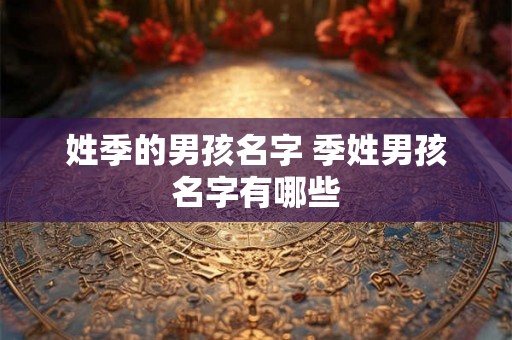 姓季的男孩名字 季姓男孩名字有哪些 姓季的男孩名字 季姓男孩名字有哪些