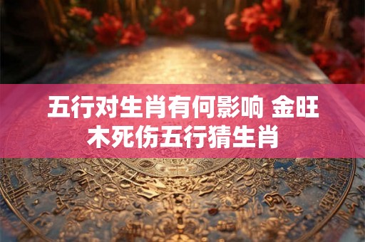五行对生肖有何影响 金旺木死伤五行猜生肖