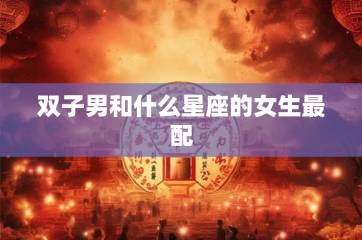 双子男和什么星座的女生最配 双子男和什么星座的女生最配