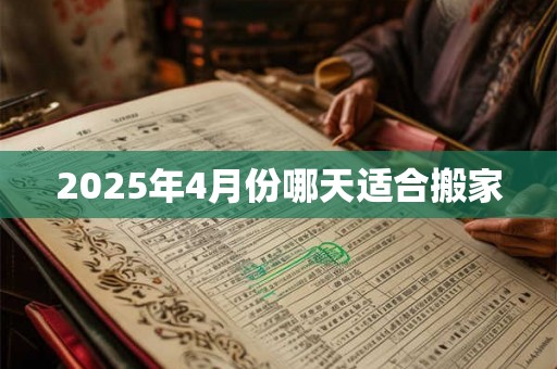 2025年4月份哪天适合搬家 2025年4月份哪天适合搬家