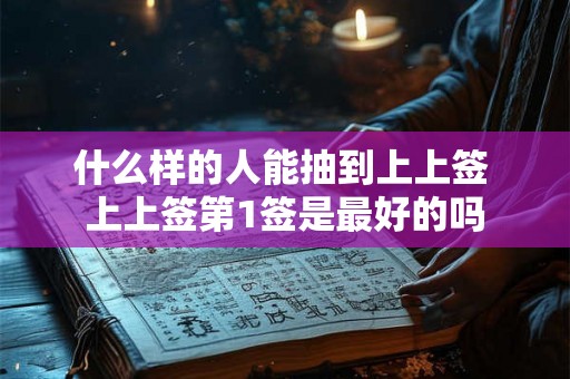什么样的人能抽到上上签 上上签第1签是最好的吗 什么样的人能抽到上上签 上上签第1签是最好的吗