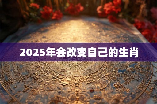 2025年会改变自己的生肖 2025年会改变自己的生肖