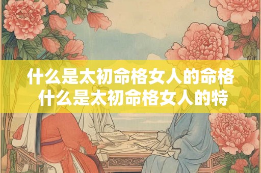什么是太初命格女人的命格 什么是太初命格女人的特征