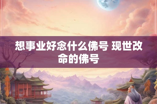 想事业好念什么佛号 现世改命的佛号 想事业好念什么佛号 现世改命的佛号