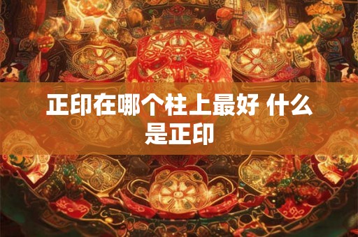 正印在哪个柱上最好 什么是正印 正印在哪个柱上最好 什么是正印