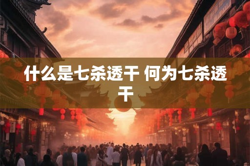 什么是七杀透干 何为七杀透干 什么是七杀透干 何为七杀透干