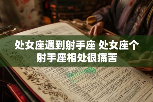 处女座遇到射手座 处女座个射手座相处很痛苦