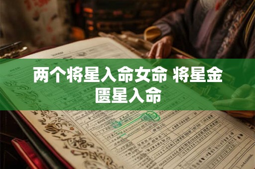 两个将星入命女命 将星金匮星入命 两个将星入命女命 将星金匮星入命