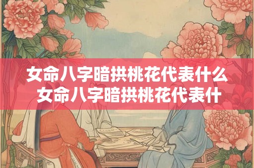 女命八字暗拱桃花代表什么 女命八字暗拱桃花代表什么生肖 女命八字暗拱桃花代表什么 女命八字暗拱桃花代表什么生肖