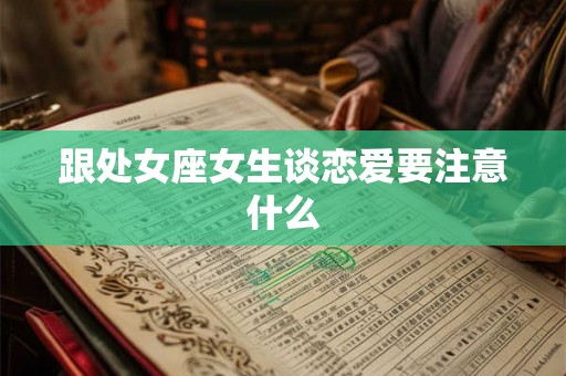 跟处女座女生谈恋爱要注意什么 跟处女座女生谈恋爱要注意什么