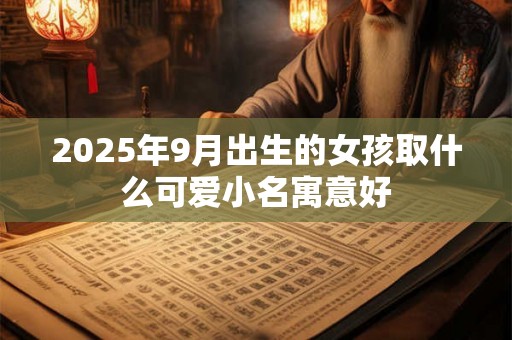 2025年9月出生的女孩取什么可爱小名寓意好 2025年9月出生的女孩取什么可爱小名寓意好