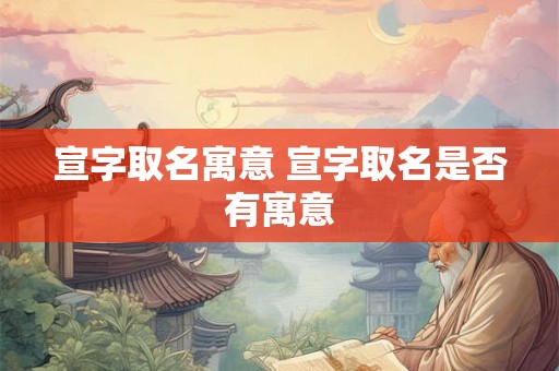 宣字取名寓意 宣字取名是否有寓意 宣字取名寓意 宣字取名是否有寓意