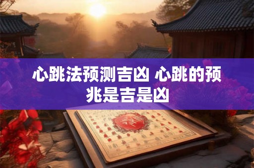 心跳法预测吉凶 心跳的预兆是吉是凶 心跳法预测吉凶 心跳的预兆是吉是凶