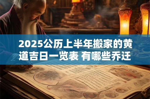 2025公历上半年搬家的黄道吉日一览表 有哪些乔迁入宅的吉日 2025
