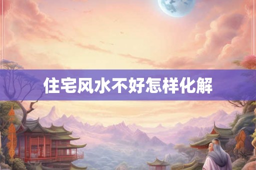 住宅风水不好怎样化解 住宅风水不好怎样化解
