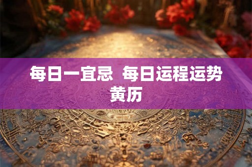 每日一宜忌 每日运程运势黄历 每日一宜忌 每日运程运势黄历