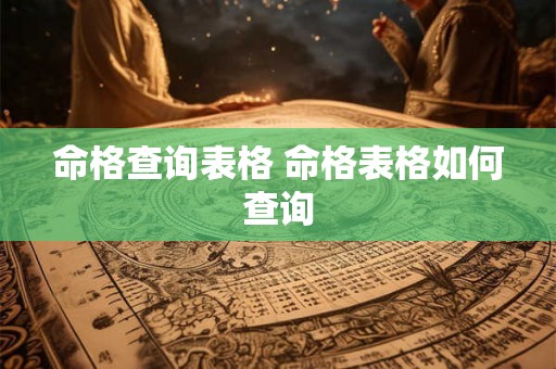 命格查询表格 命格表格如何查询 命格查询表格 命格表格如何查询