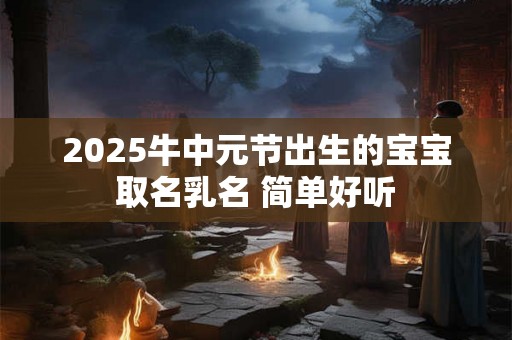 2025牛中元节出生的宝宝取名乳名 简单好听 2025牛中元节出生的宝宝取名乳名 简单好听