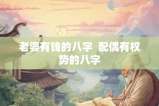老婆有钱的八字 配偶有权势的八字 老婆有钱的八字 配偶有权势的八字