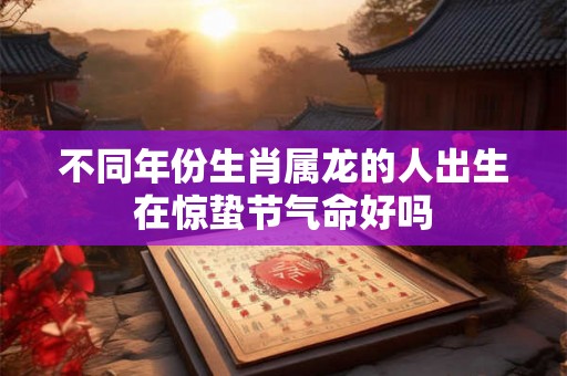 不同年份生肖属龙的人出生在惊蛰节气命好吗 不同年份生肖属龙的人出生在惊蛰节气命好吗