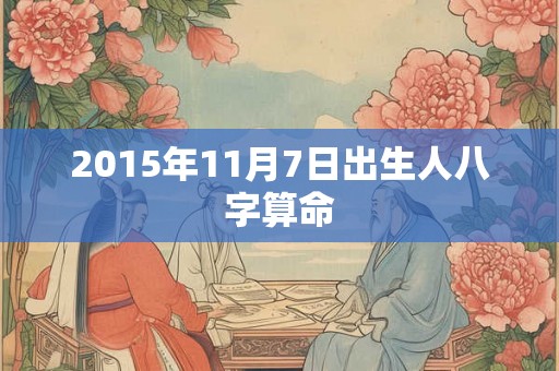 2015年11月7日出生人八字算命 2015年11月7日出生人八字算命