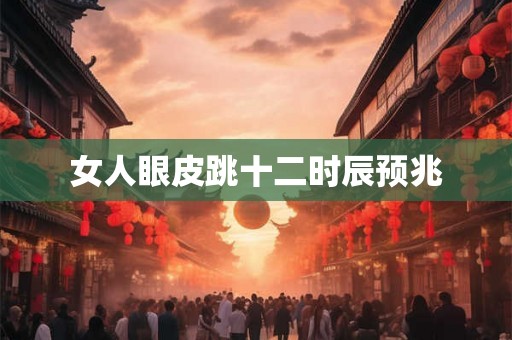 女人眼皮跳十二时辰预兆 女人眼皮跳十二时辰预兆