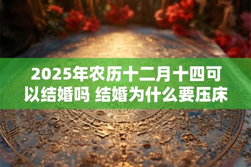 2025年农历十二月十四可以结婚吗 结婚为什么要压床 2025年农历十二月十四可以结婚吗 结婚为什么要压床