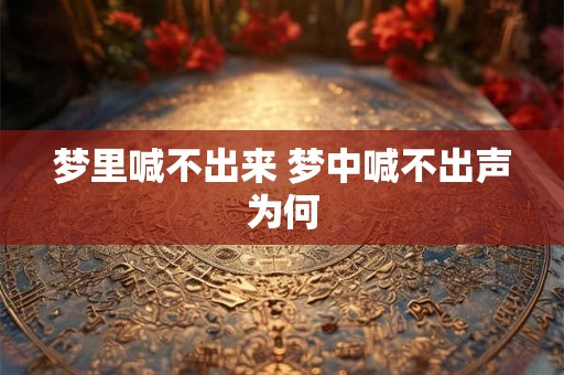 梦里喊不出来 梦中喊不出声为何 梦里喊不出来 梦中喊不出声为何