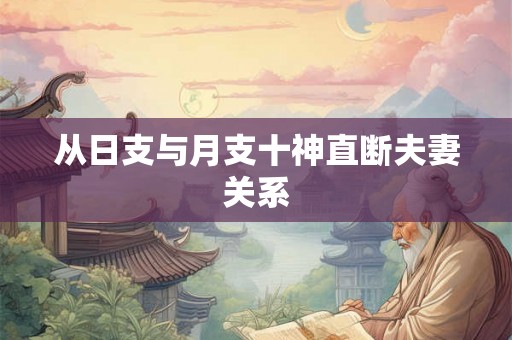 从日支与月支十神直断夫妻关系 从日支与月支十神直断夫妻关系