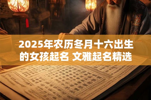 2025年农历冬月十六出生的女孩起名 文雅起名精选 2025年农历冬月十六出生的女孩起名 文雅起名精选