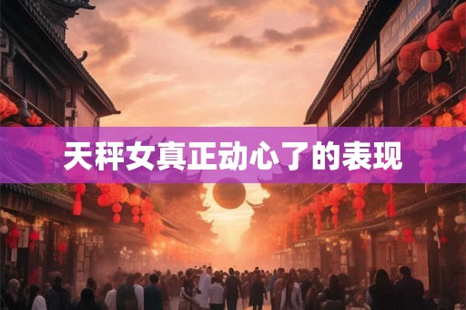 天秤女真正动心了的表现 天秤女真正动心了的表现