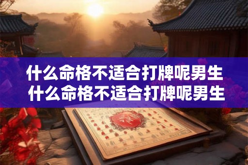 什么命格不适合打牌呢男生 什么命格不适合打牌呢男生图片 什么命格不适合打牌呢男生 什么命格不适合打牌呢男生图片