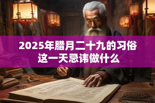 2025年腊月二十九的习俗 这一天忌讳做什么 2025年腊月二十九的习俗 这一天忌讳做什么
